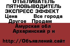 ОТБЕЛИВАТЕЛЬ-ПЯТНОВЫВОДИТЕЛЬ ЭКСПРЕСС-ЭФФЕКТ › Цена ­ 300 - Все города Другое » Продам   . Амурская обл.,Архаринский р-н